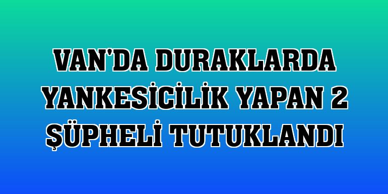 Van'da duraklarda yankesicilik yapan 2 şüpheli tutuklandı