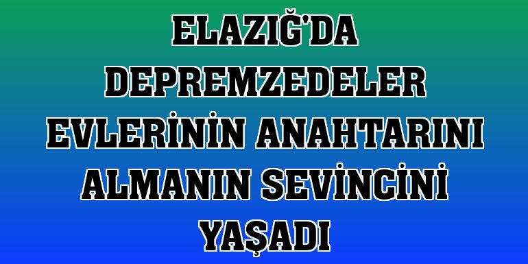 Elazığ'da depremzedeler evlerinin anahtarını almanın sevincini yaşadı