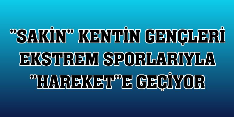 'Sakin' kentin gençleri ekstrem sporlarıyla 'hareket'e geçiyor