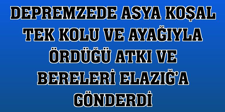 Depremzede Asya Koşal tek kolu ve ayağıyla ördüğü atkı ve bereleri Elazığ'a gönderdi