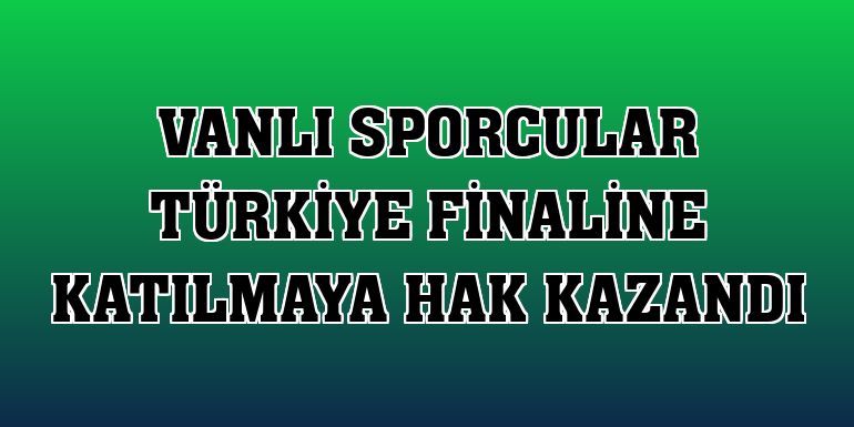 Vanlı sporcular Türkiye finaline katılmaya hak kazandı