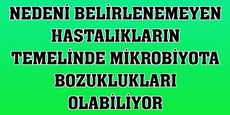 Nedeni belirlenemeyen hastalıkların temelinde mikrobiyota bozuklukları olabiliyor