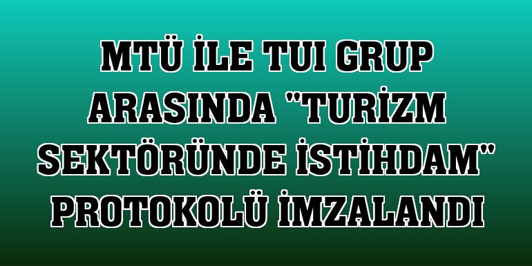 MTÜ ile TUI Grup arasında 'Turizm sektöründe istihdam' protokolü imzalandı