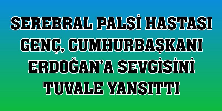 Serebral Palsi hastası genç, Cumhurbaşkanı Erdoğan'a sevgisini tuvale yansıttı