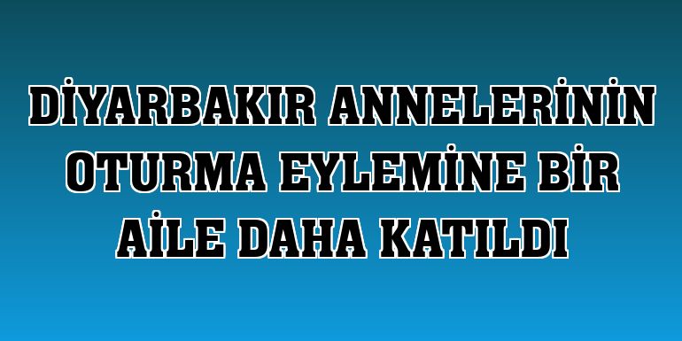 Diyarbakır annelerinin oturma eylemine bir aile daha katıldı