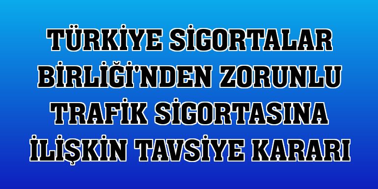 Türkiye Sigortalar Birliği'nden zorunlu trafik sigortasına ilişkin tavsiye kararı