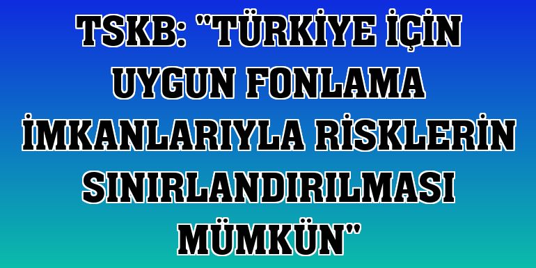 TSKB: 'Türkiye için uygun fonlama imkanlarıyla risklerin sınırlandırılması mümkün'