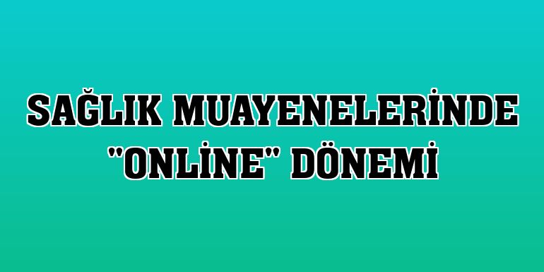 Sağlık muayenelerinde 'online' dönemi