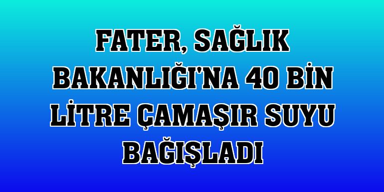 Fater, Sağlık Bakanlığı'na 40 bin litre çamaşır suyu bağışladı