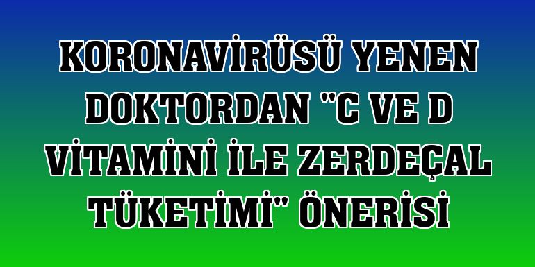 Koronavirüsü yenen doktordan "C ve D vitamini ile zerdeçal tüketimi" önerisi