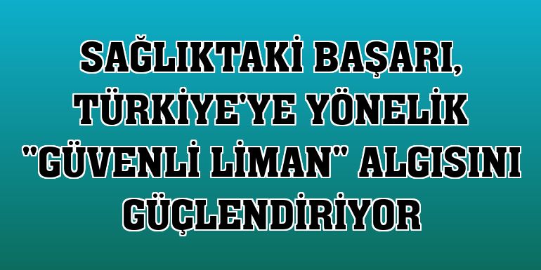 Sağlıktaki başarı, Türkiye'ye yönelik "güvenli liman" algısını güçlendiriyor