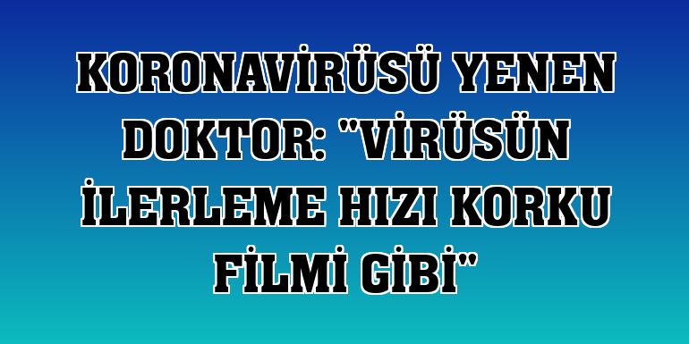 Koronavirüsü yenen doktor: "Virüsün ilerleme hızı korku filmi gibi"