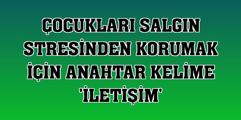 Çocukları salgın stresinden korumak için anahtar kelime 'İletişim'