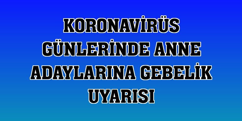 Koronavirüs günlerinde anne adaylarına gebelik uyarısı