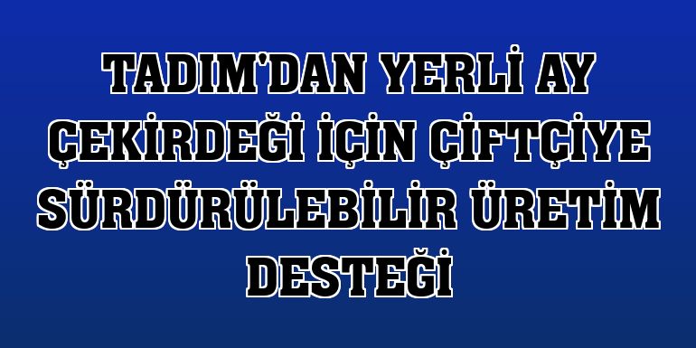 Tadım'dan yerli ay çekirdeği için çiftçiye sürdürülebilir üretim desteği