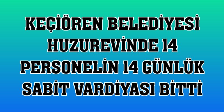 Keçiören Belediyesi huzurevinde 14 personelin 14 günlük sabit vardiyası bitti