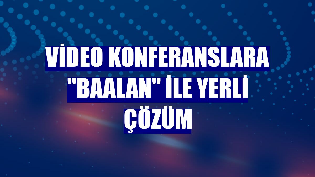 Video konferanslara "Baalan" ile yerli çözüm