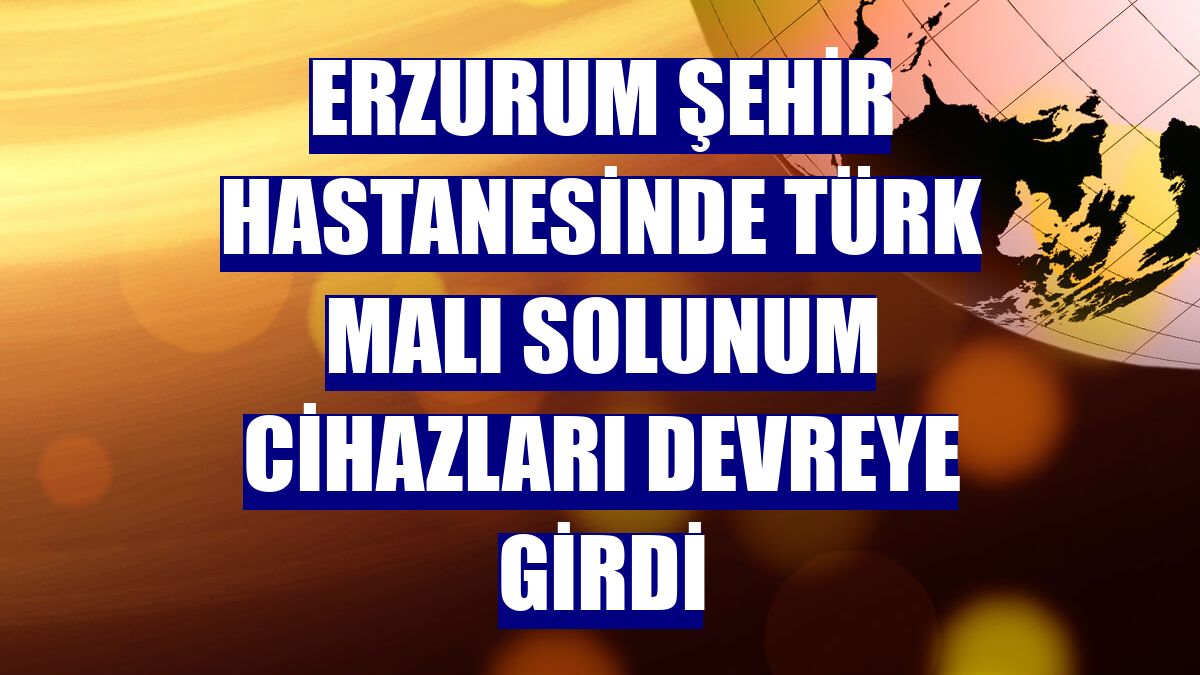 Erzurum Şehir Hastanesinde Türk malı solunum cihazları devreye girdi