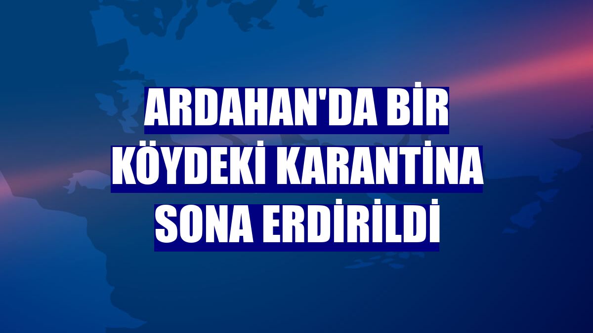 Ardahan'da bir köydeki karantina sona erdirildi