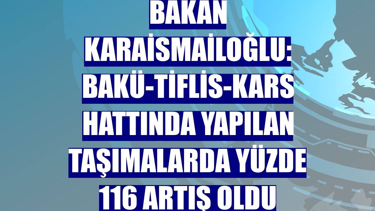 Bakan Karaismailoğlu: Bakü-Tiflis-Kars hattında yapılan taşımalarda yüzde 116 artış oldu