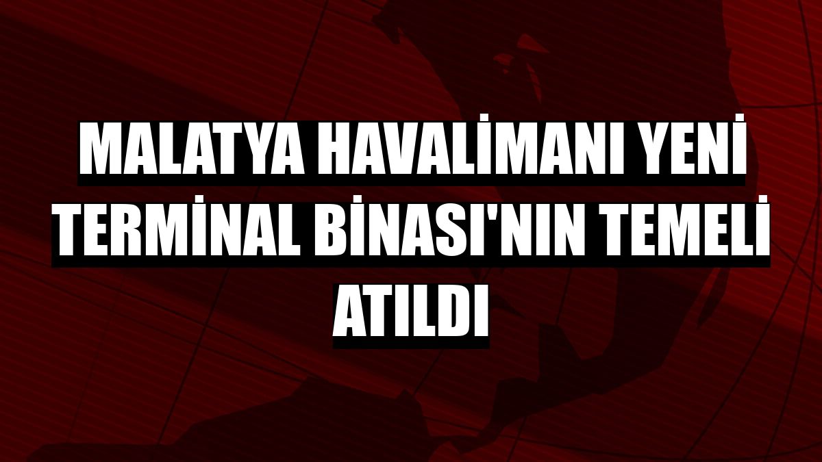 Malatya Havalimanı Yeni Terminal Binası'nın temeli atıldı