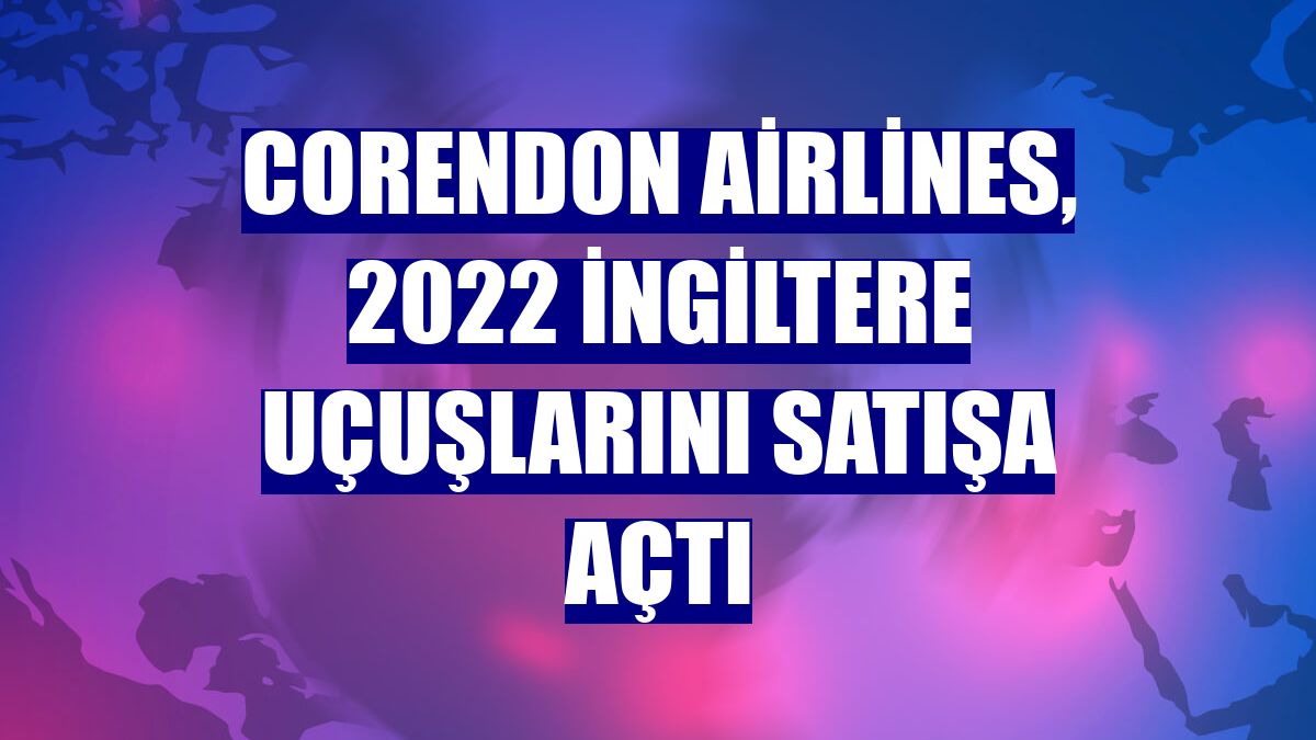 Corendon Airlines, 2022 İngiltere uçuşlarını satışa açtı