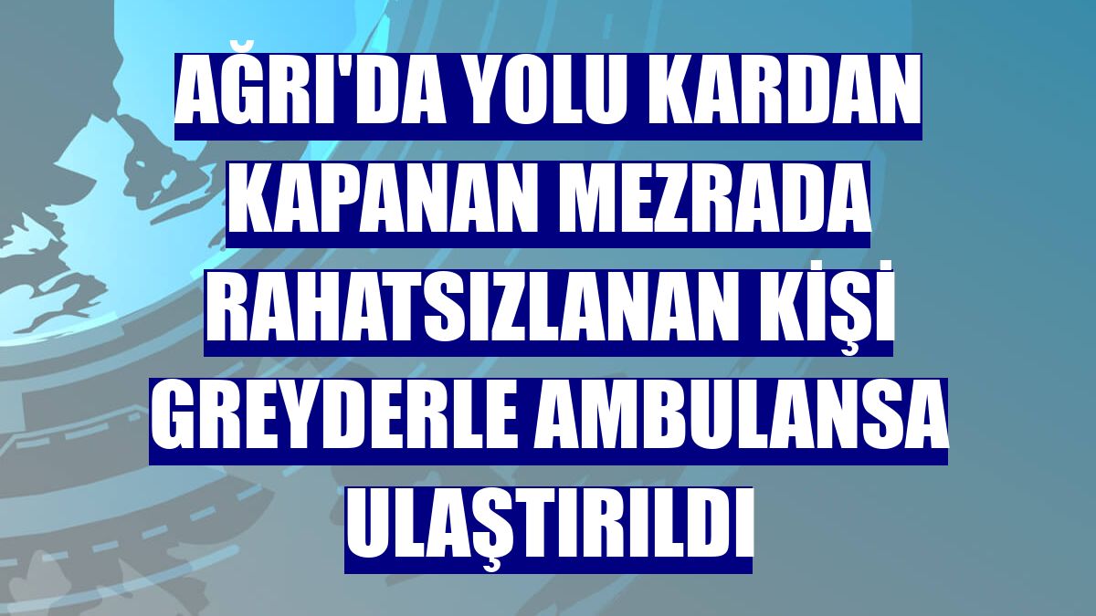 Ağrı'da yolu kardan kapanan mezrada rahatsızlanan kişi greyderle ambulansa ulaştırıldı