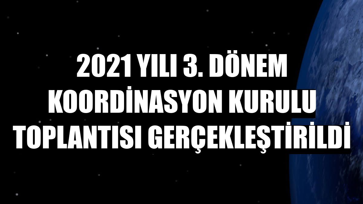 2021 yılı 3. dönem Koordinasyon Kurulu Toplantısı gerçekleştirildi