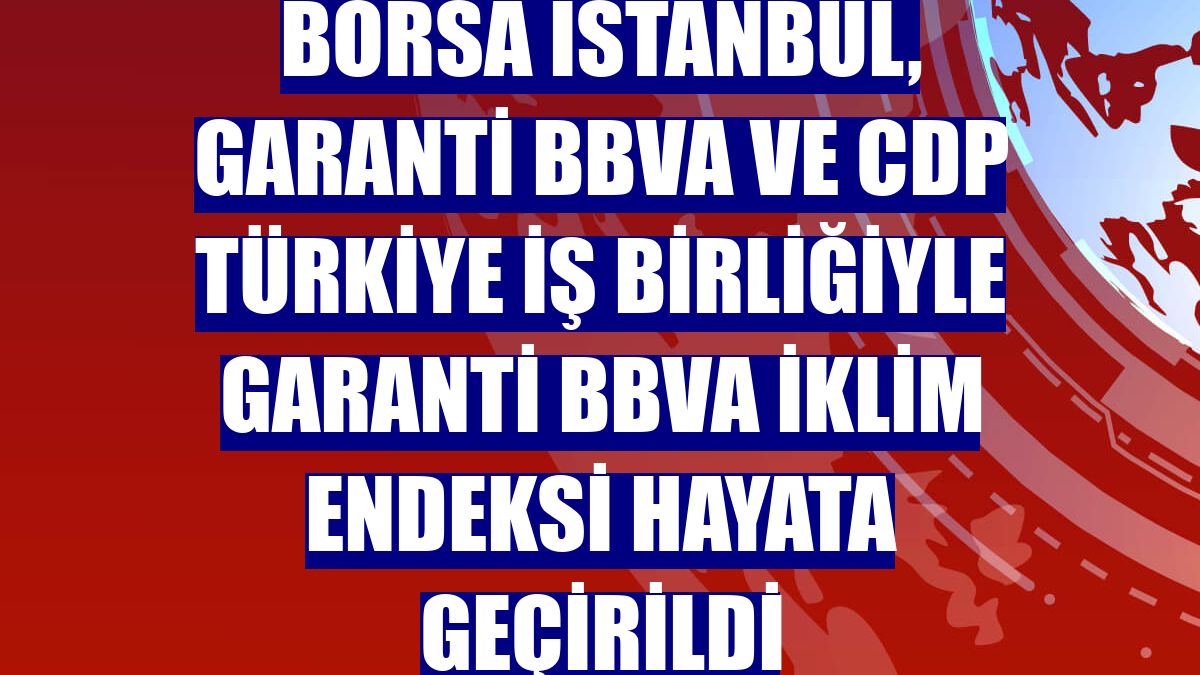 Borsa İstanbul, Garanti BBVA ve CDP Türkiye iş birliğiyle Garanti BBVA İklim Endeksi hayata geçirildi