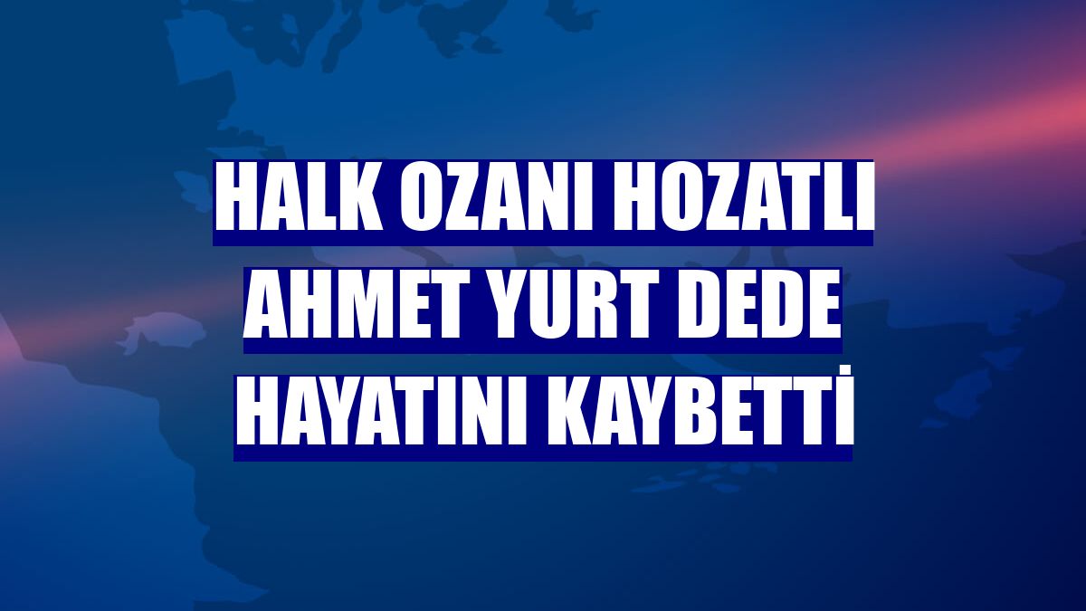 Halk ozanı Hozatlı Ahmet Yurt Dede hayatını kaybetti