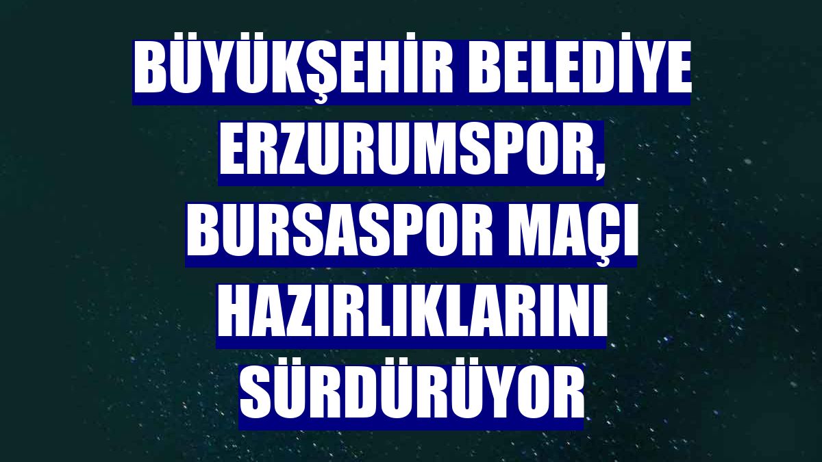 Büyükşehir Belediye Erzurumspor, Bursaspor maçı hazırlıklarını sürdürüyor