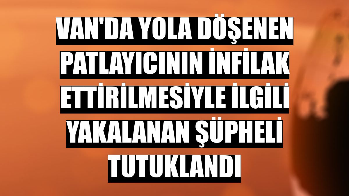 Van'da yola döşenen patlayıcının infilak ettirilmesiyle ilgili yakalanan şüpheli tutuklandı