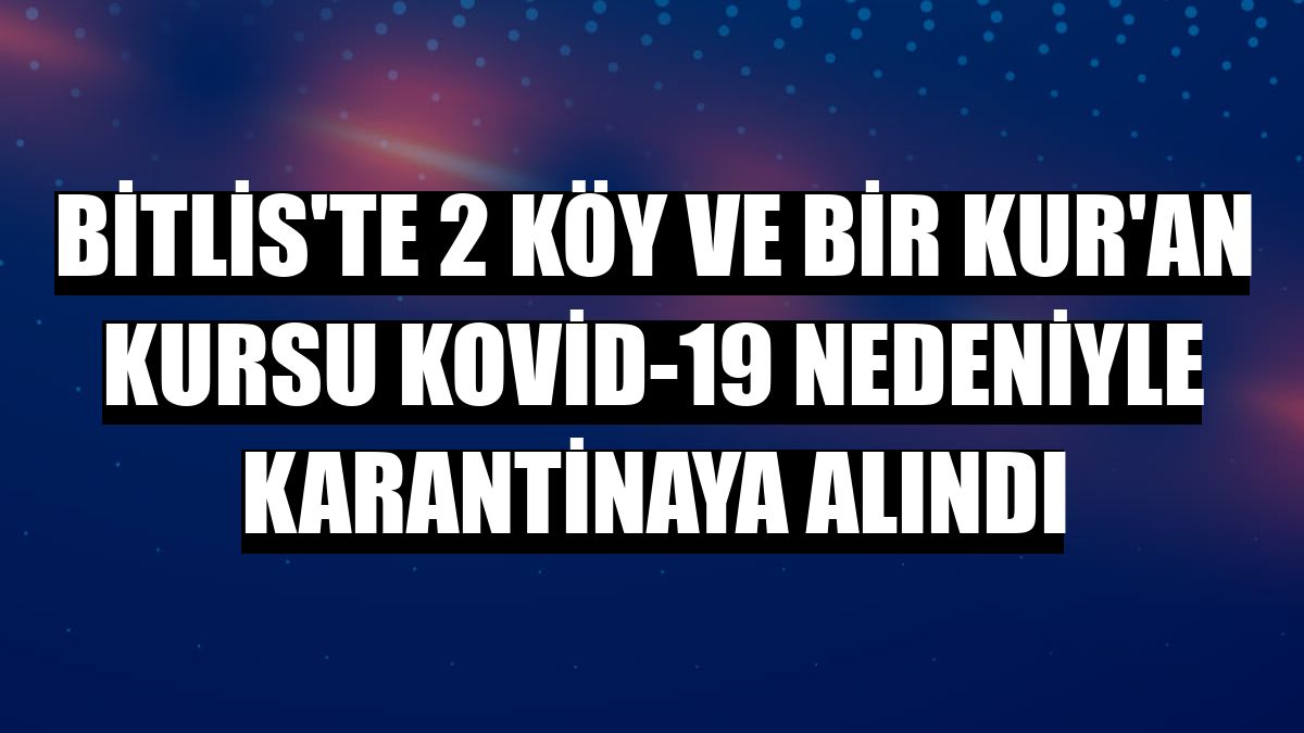 Bitlis'te 2 köy ve bir Kur'an kursu Kovid-19 nedeniyle karantinaya alındı