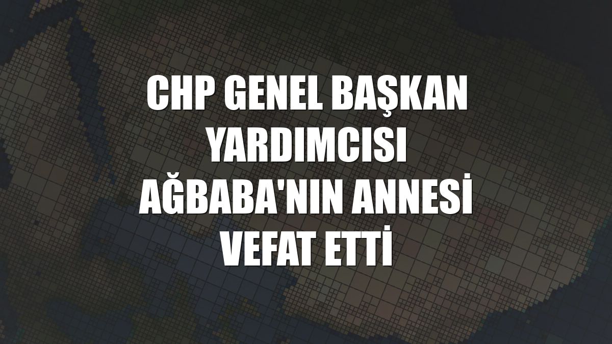 CHP Genel Başkan Yardımcısı Ağbaba'nın annesi vefat etti