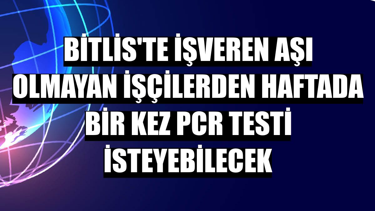 Bitlis'te işveren aşı olmayan işçilerden haftada bir kez PCR testi isteyebilecek