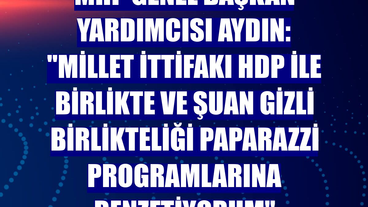 MHP Genel Başkan Yardımcısı Aydın: "Millet İttifakı HDP ile birlikte ve şuan gizli birlikteliği paparazzi programlarına benzetiyorum"