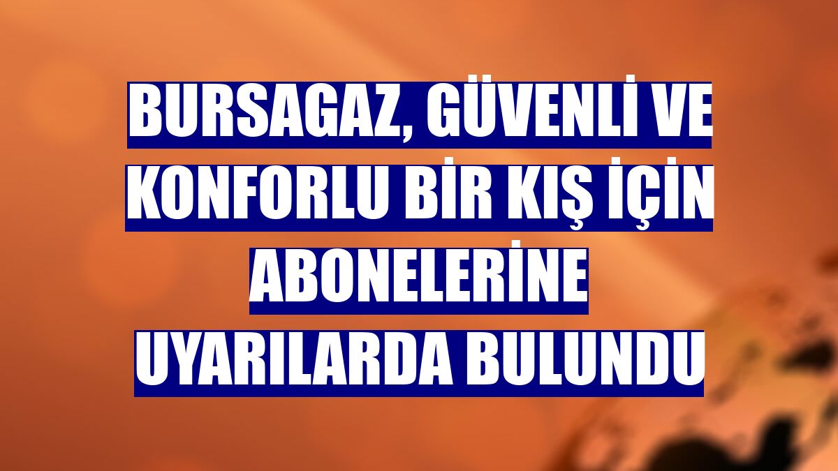 Bursagaz, güvenli ve konforlu bir kış için abonelerine uyarılarda bulundu