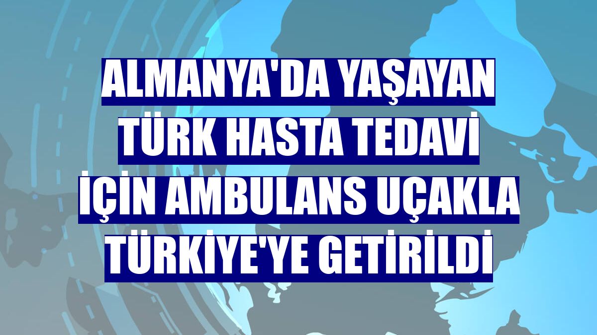 Almanya'da yaşayan Türk hasta tedavi için ambulans uçakla Türkiye'ye getirildi