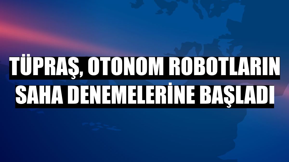 Tüpraş, otonom robotların saha denemelerine başladı