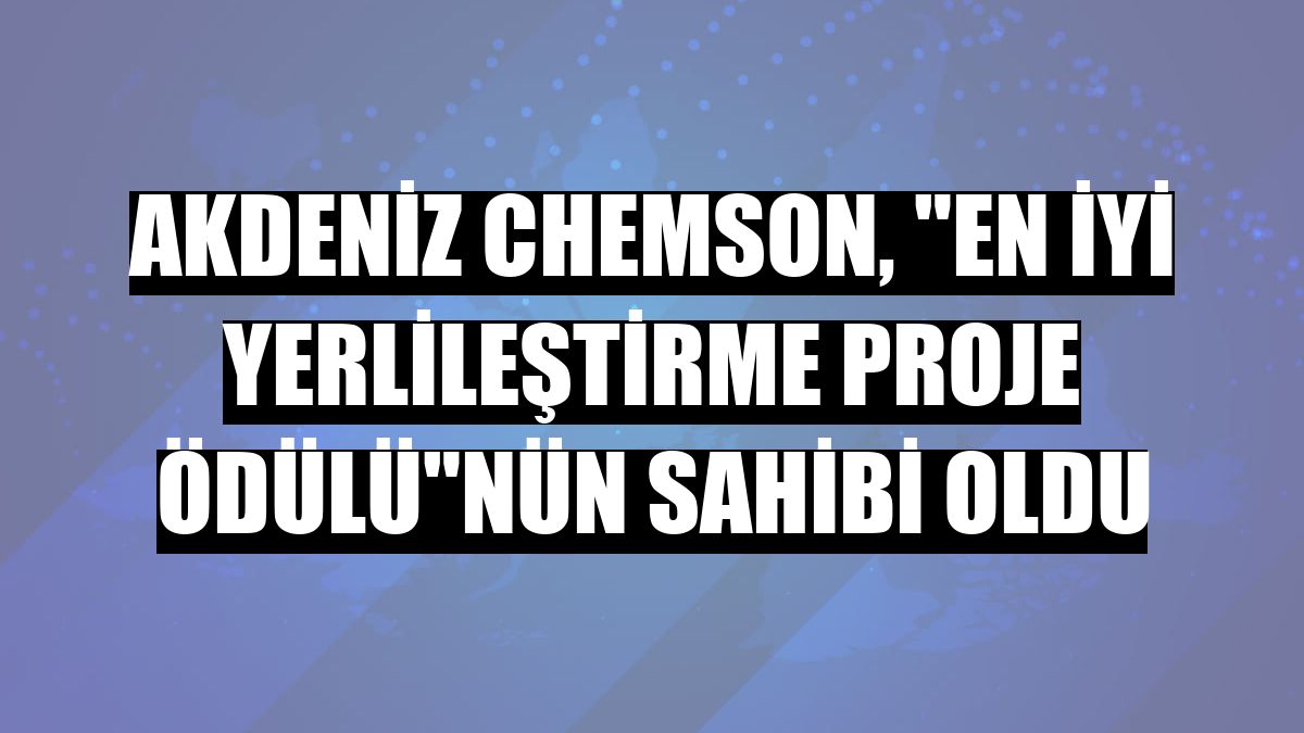 Akdeniz Chemson, 'En İyi Yerlileştirme Proje Ödülü'nün sahibi oldu