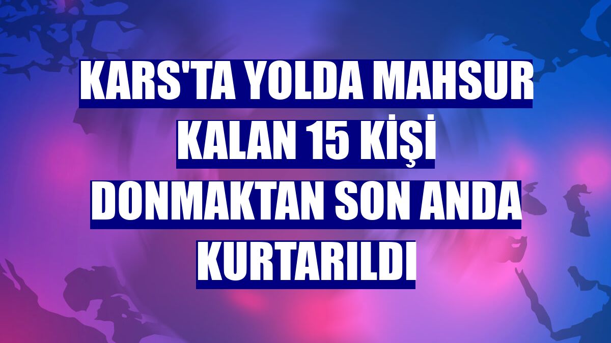 Kars'ta yolda mahsur kalan 15 kişi donmaktan son anda kurtarıldı