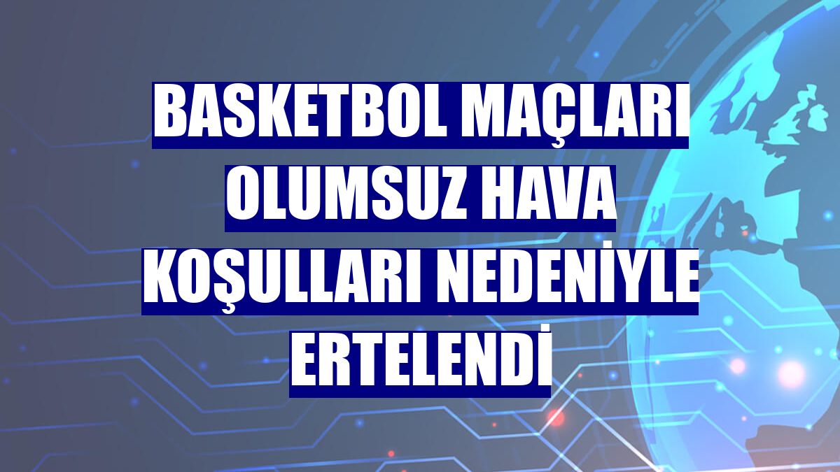 Basketbol maçları olumsuz hava koşulları nedeniyle ertelendi