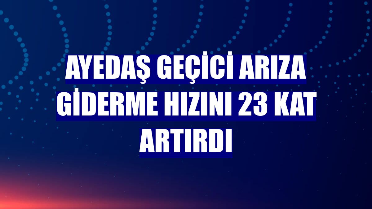 AYEDAŞ geçici arıza giderme hızını 23 kat artırdı