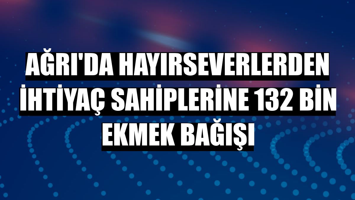 Ağrı'da hayırseverlerden ihtiyaç sahiplerine 132 bin ekmek bağışı