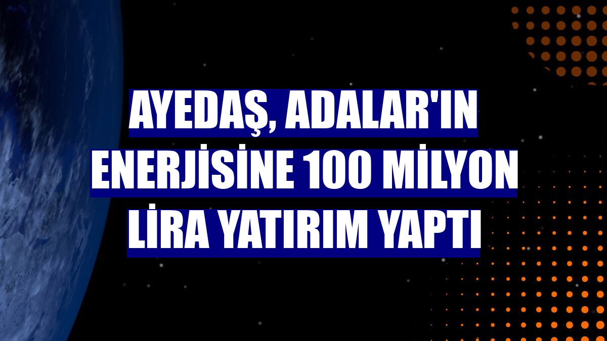 Ayedaş, Adalar'ın enerjisine 100 milyon lira yatırım yaptı