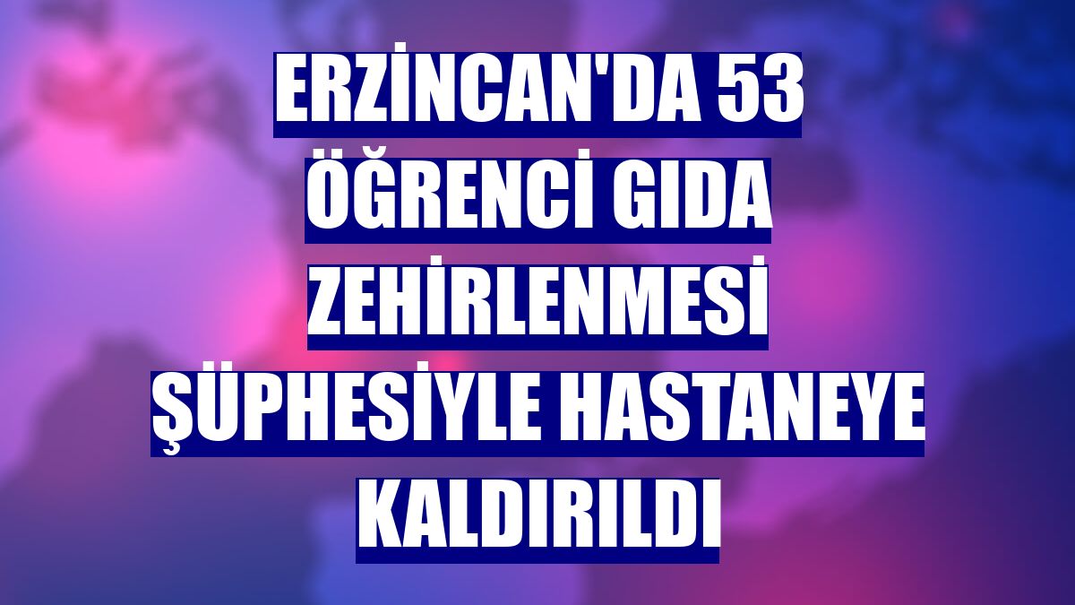 Erzincan'da 53 öğrenci gıda zehirlenmesi şüphesiyle hastaneye kaldırıldı