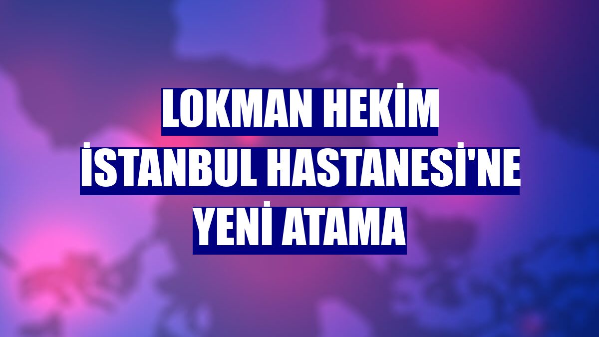 Lokman Hekim İstanbul Hastanesi'ne yeni atama