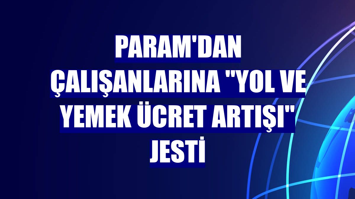 Param'dan çalışanlarına "yol ve yemek ücret artışı" jesti