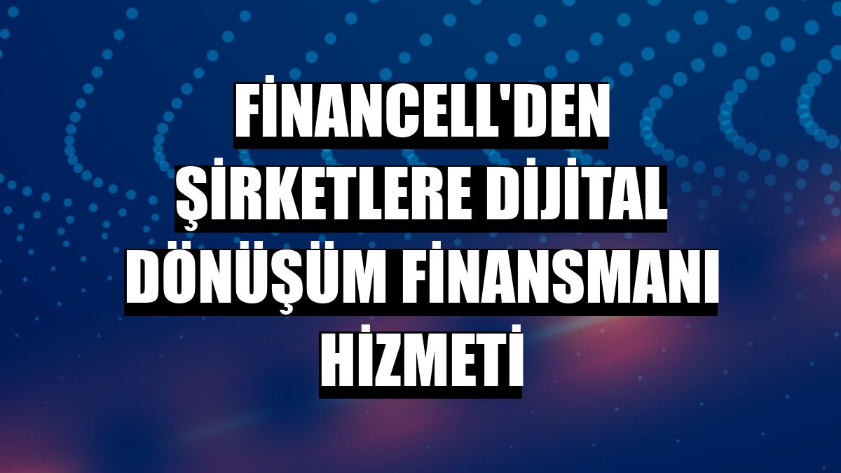 Financell'den şirketlere Dijital Dönüşüm Finansmanı hizmeti