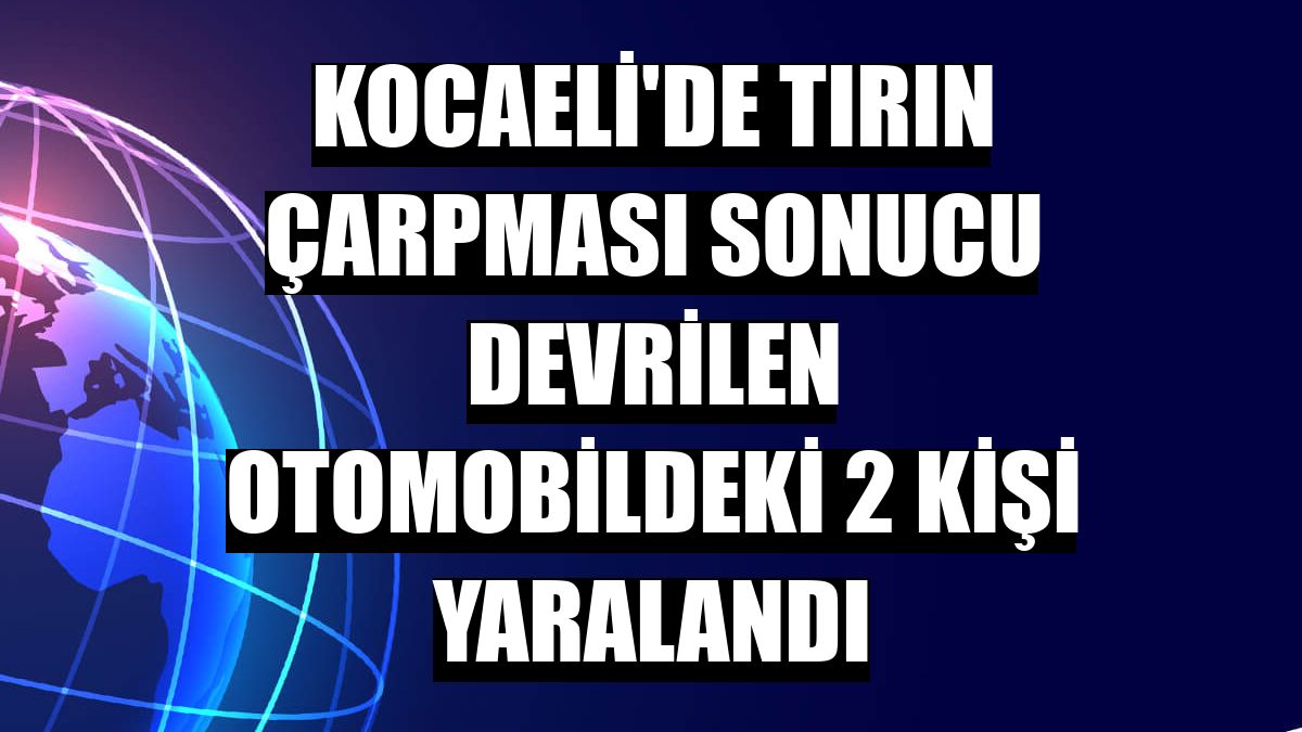 Kocaeli'de Tırın çarpması Sonucu Devrilen Otomobildeki 2 Kişi Yaralandı ...